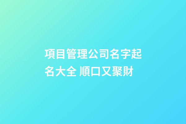 項目管理公司名字起名大全 順口又聚財-第1張-公司起名-玄機派